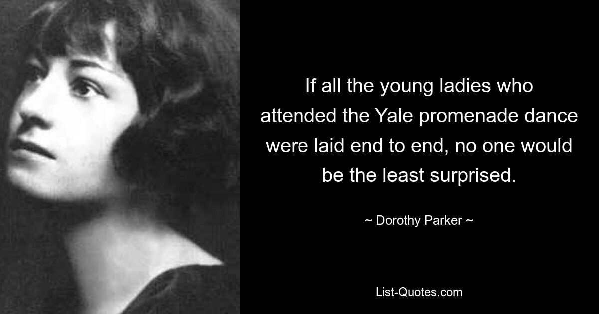 If all the young ladies who attended the Yale promenade dance were laid end to end, no one would be the least surprised. — © Dorothy Parker