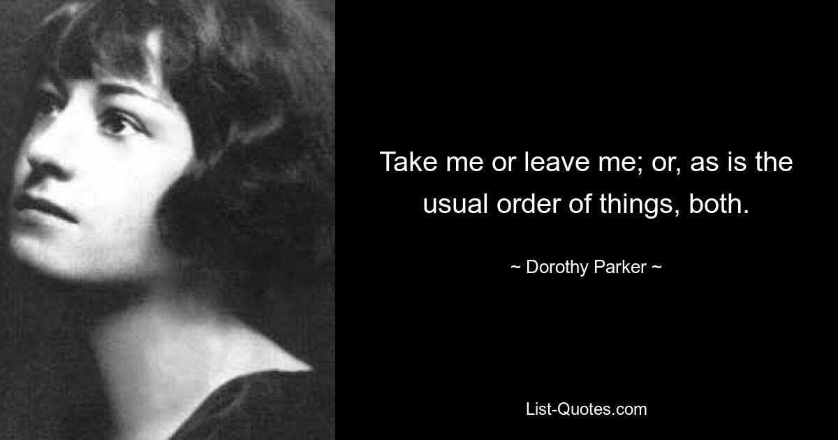 Take me or leave me; or, as is the usual order of things, both. — © Dorothy Parker