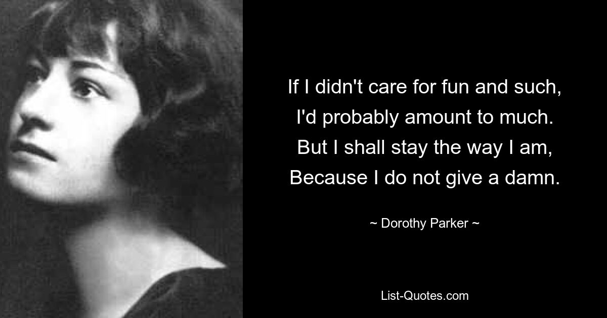 If I didn't care for fun and such,
I'd probably amount to much.
But I shall stay the way I am,
Because I do not give a damn. — © Dorothy Parker