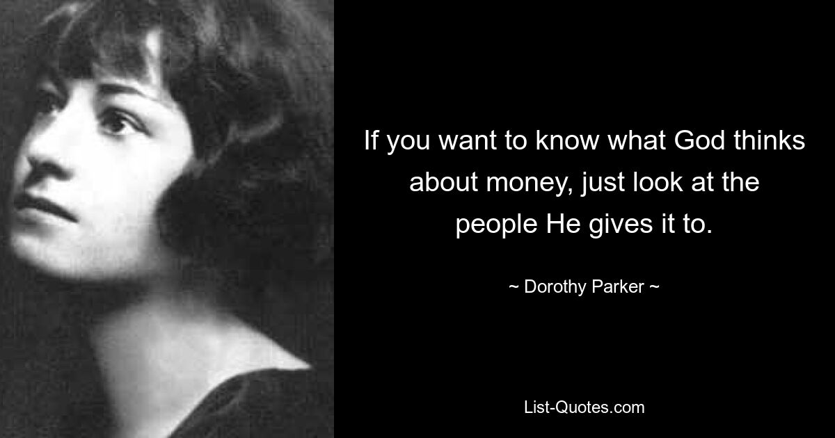 If you want to know what God thinks about money, just look at the people He gives it to. — © Dorothy Parker