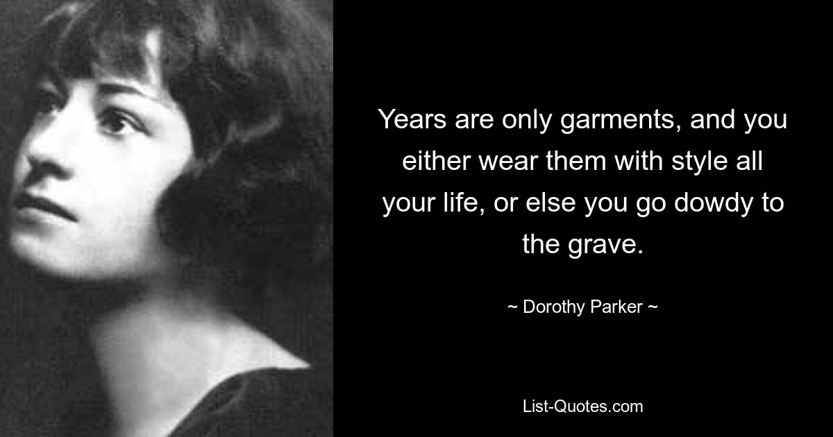 Years are only garments, and you either wear them with style all your life, or else you go dowdy to the grave. — © Dorothy Parker