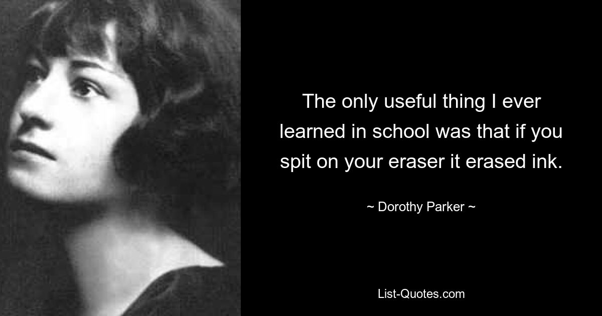 The only useful thing I ever learned in school was that if you spit on your eraser it erased ink. — © Dorothy Parker