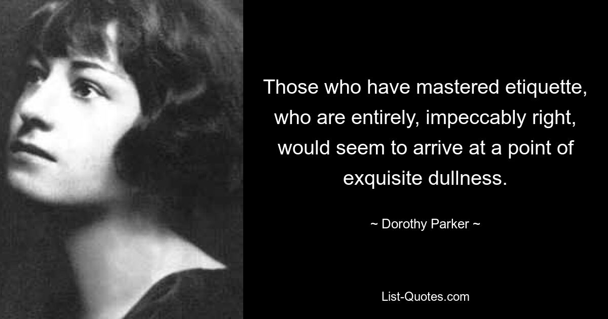 Those who have mastered etiquette, who are entirely, impeccably right, would seem to arrive at a point of exquisite dullness. — © Dorothy Parker