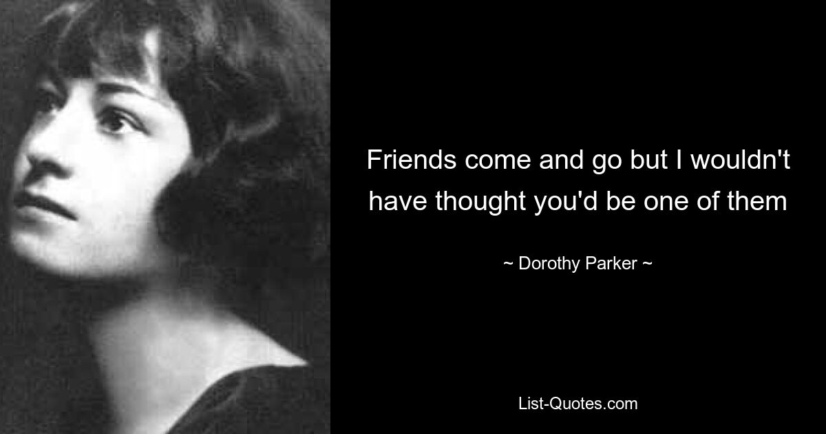 Friends come and go but I wouldn't have thought you'd be one of them — © Dorothy Parker