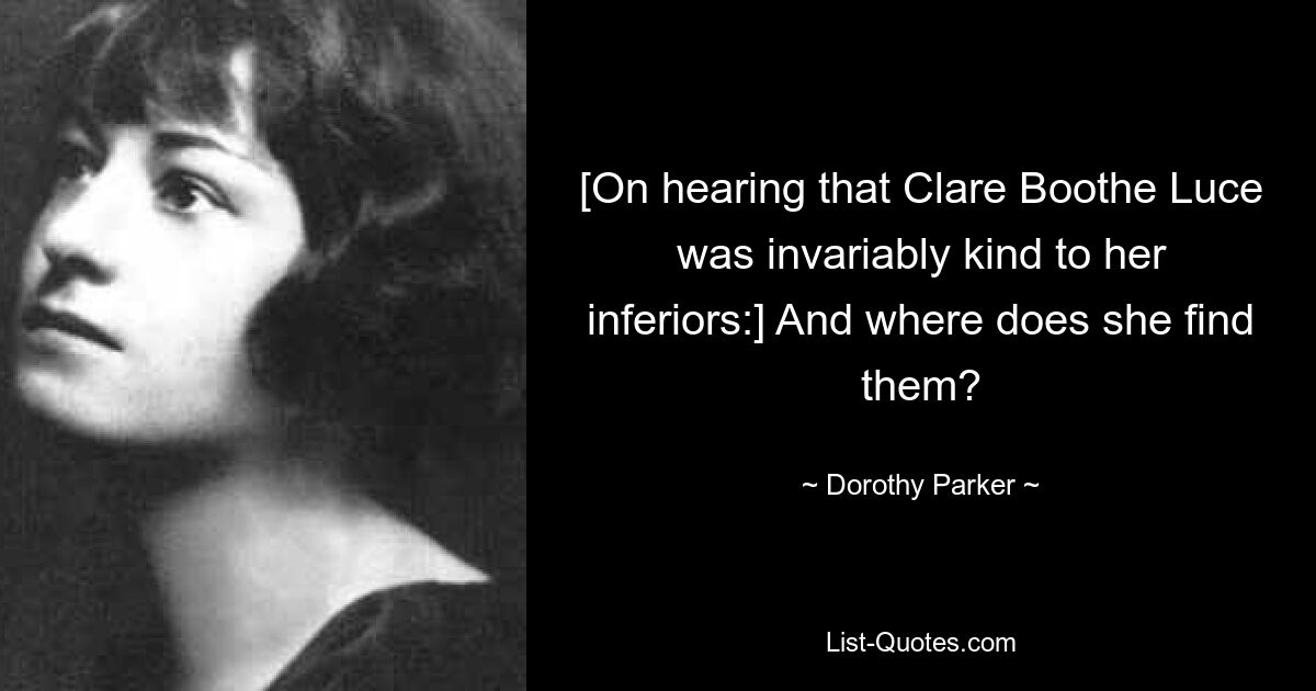 [On hearing that Clare Boothe Luce was invariably kind to her inferiors:] And where does she find them? — © Dorothy Parker