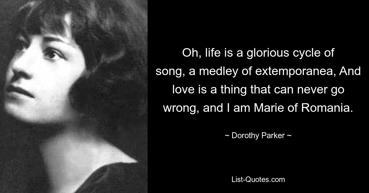 Oh, life is a glorious cycle of song, a medley of extemporanea, And love is a thing that can never go wrong, and I am Marie of Romania. — © Dorothy Parker