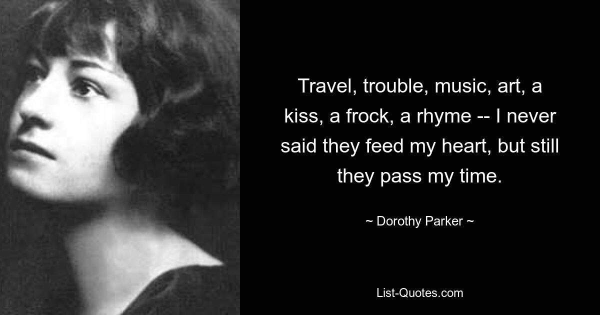 Travel, trouble, music, art, a kiss, a frock, a rhyme -- I never said they feed my heart, but still they pass my time. — © Dorothy Parker