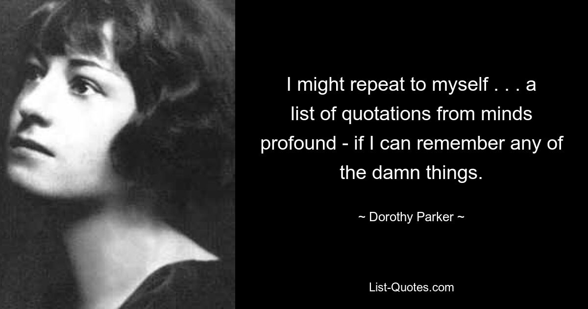 I might repeat to myself . . . a list of quotations from minds profound - if I can remember any of the damn things. — © Dorothy Parker