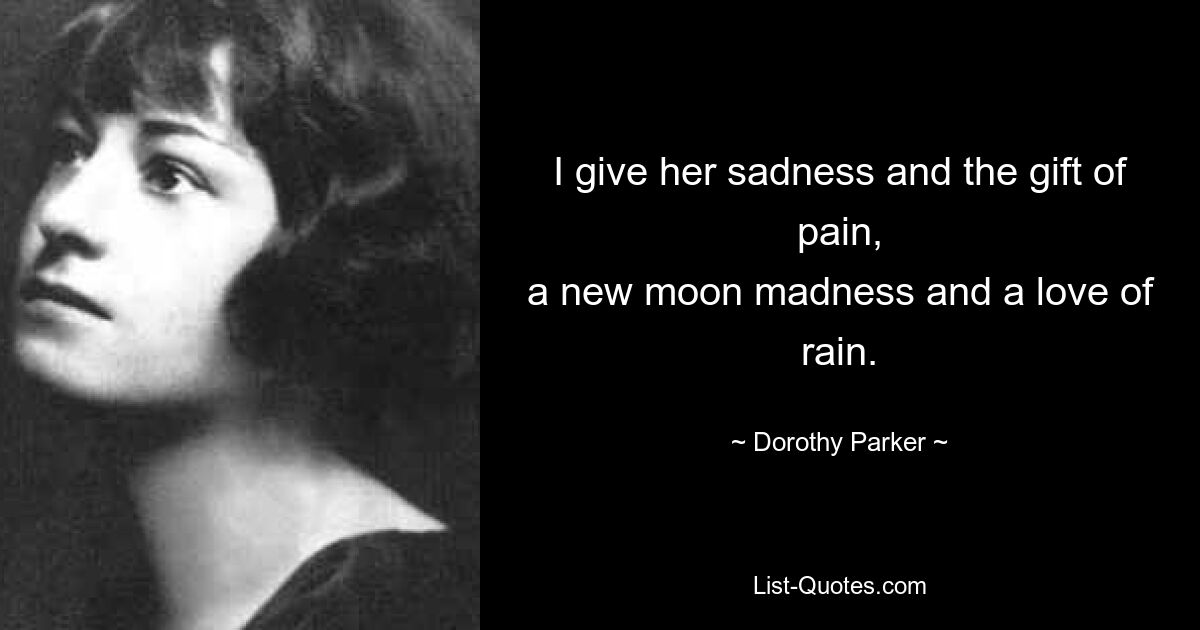 I give her sadness and the gift of pain,
a new moon madness and a love of rain. — © Dorothy Parker