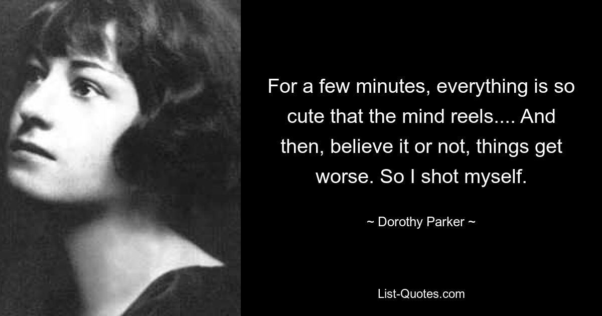 For a few minutes, everything is so cute that the mind reels.... And then, believe it or not, things get worse. So I shot myself. — © Dorothy Parker