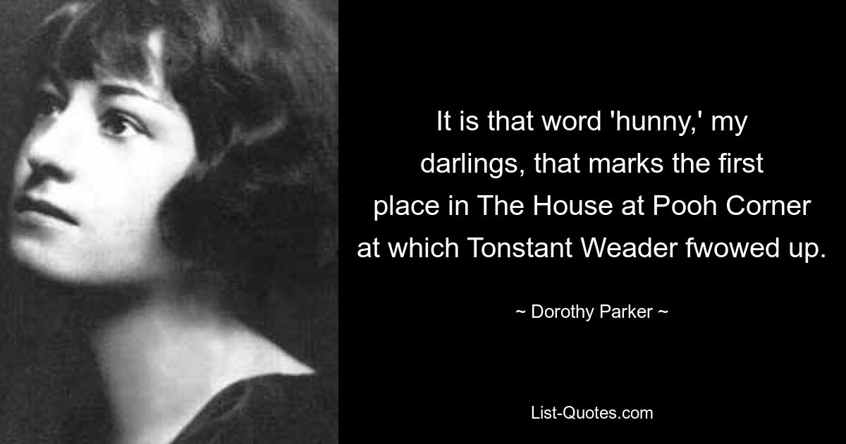 It is that word 'hunny,' my darlings, that marks the first place in The House at Pooh Corner at which Tonstant Weader fwowed up. — © Dorothy Parker