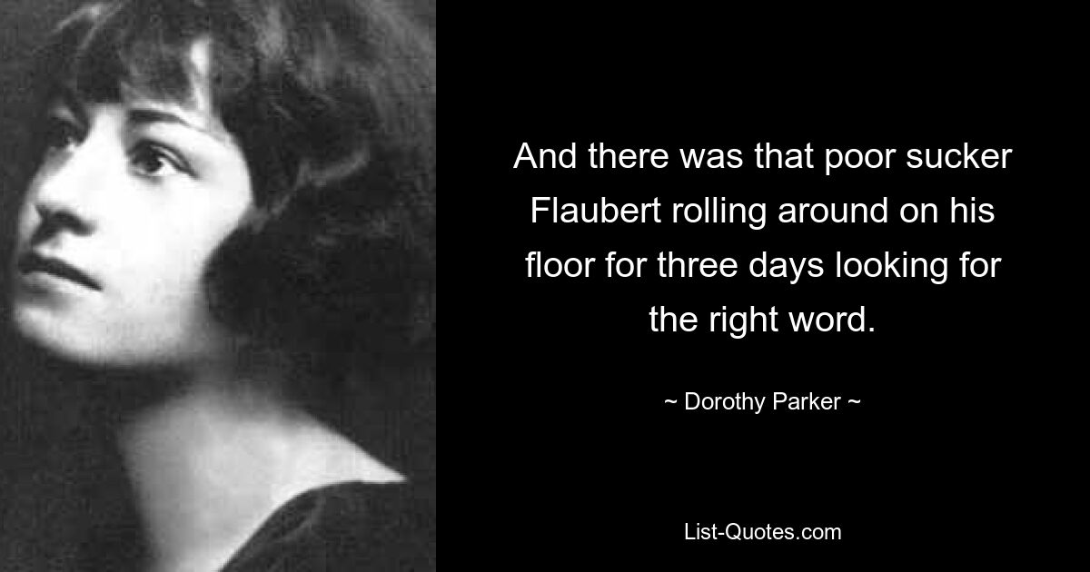 And there was that poor sucker Flaubert rolling around on his floor for three days looking for the right word. — © Dorothy Parker