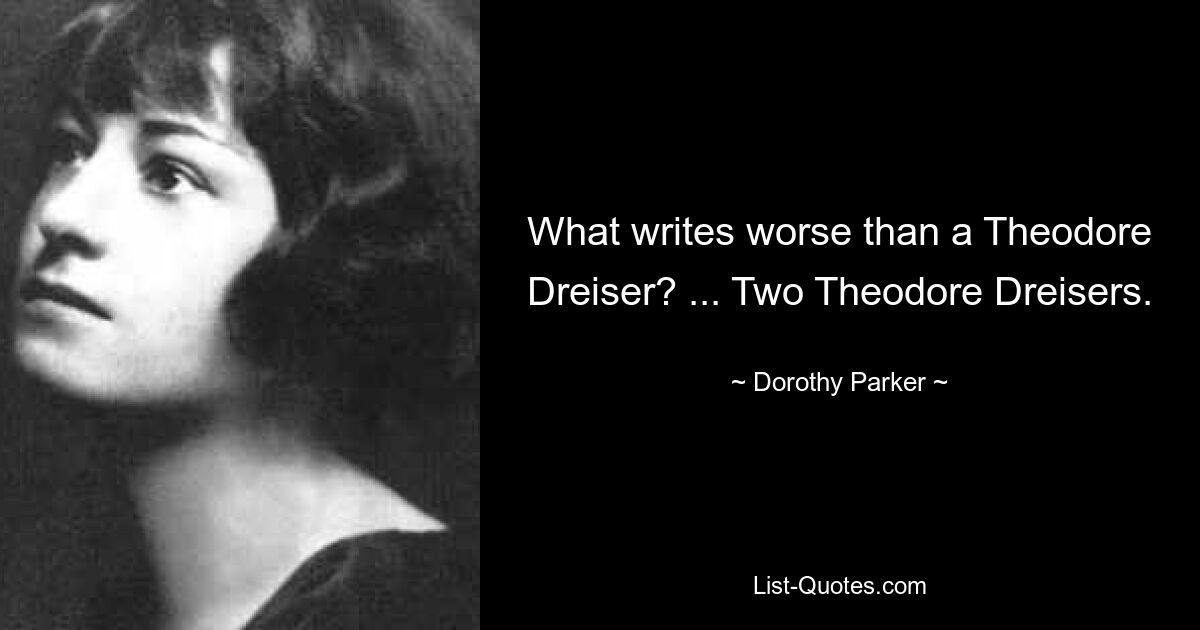 What writes worse than a Theodore Dreiser? ... Two Theodore Dreisers. — © Dorothy Parker