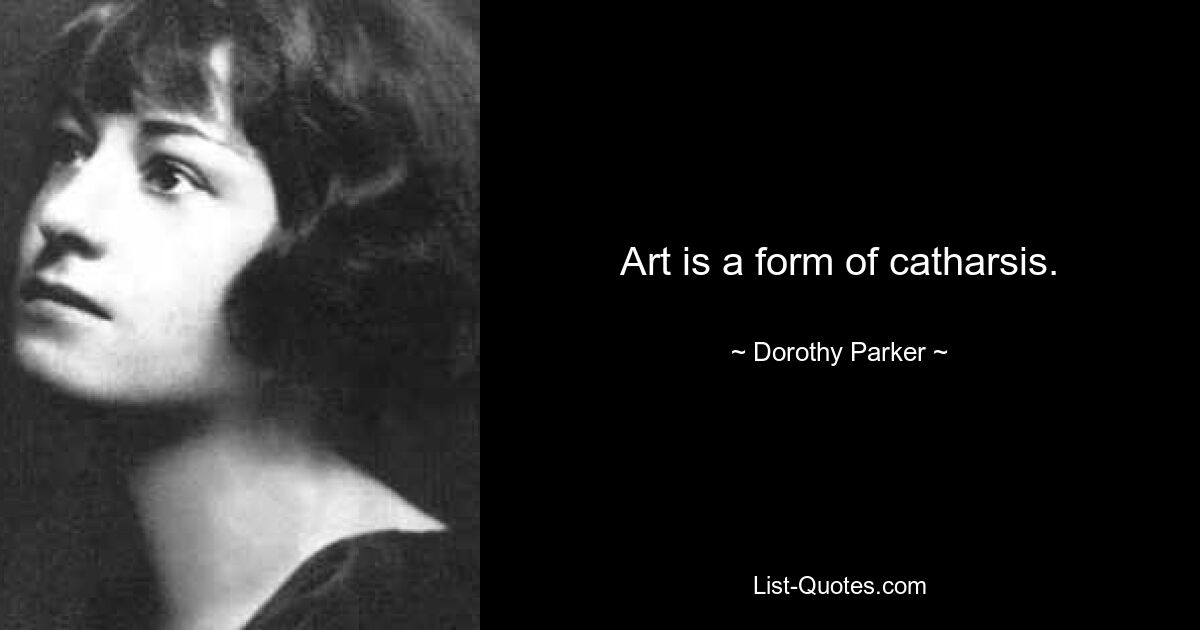 Art is a form of catharsis. — © Dorothy Parker