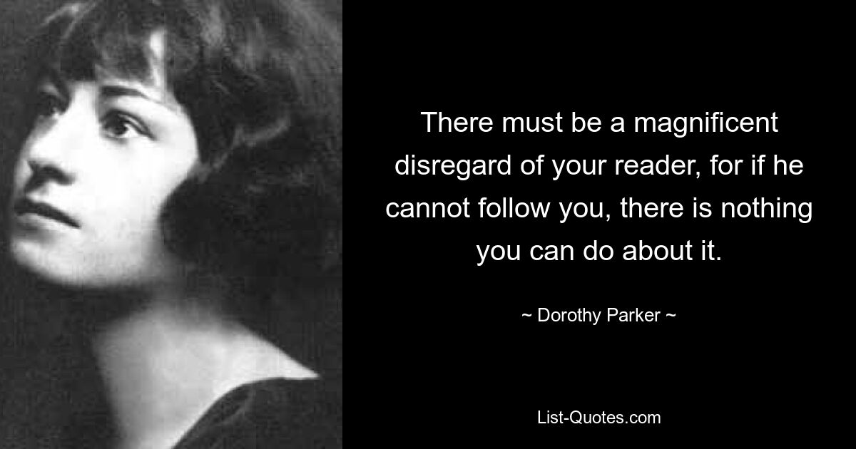 There must be a magnificent disregard of your reader, for if he cannot follow you, there is nothing you can do about it. — © Dorothy Parker