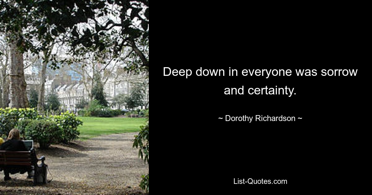 Deep down in everyone was sorrow and certainty. — © Dorothy Richardson