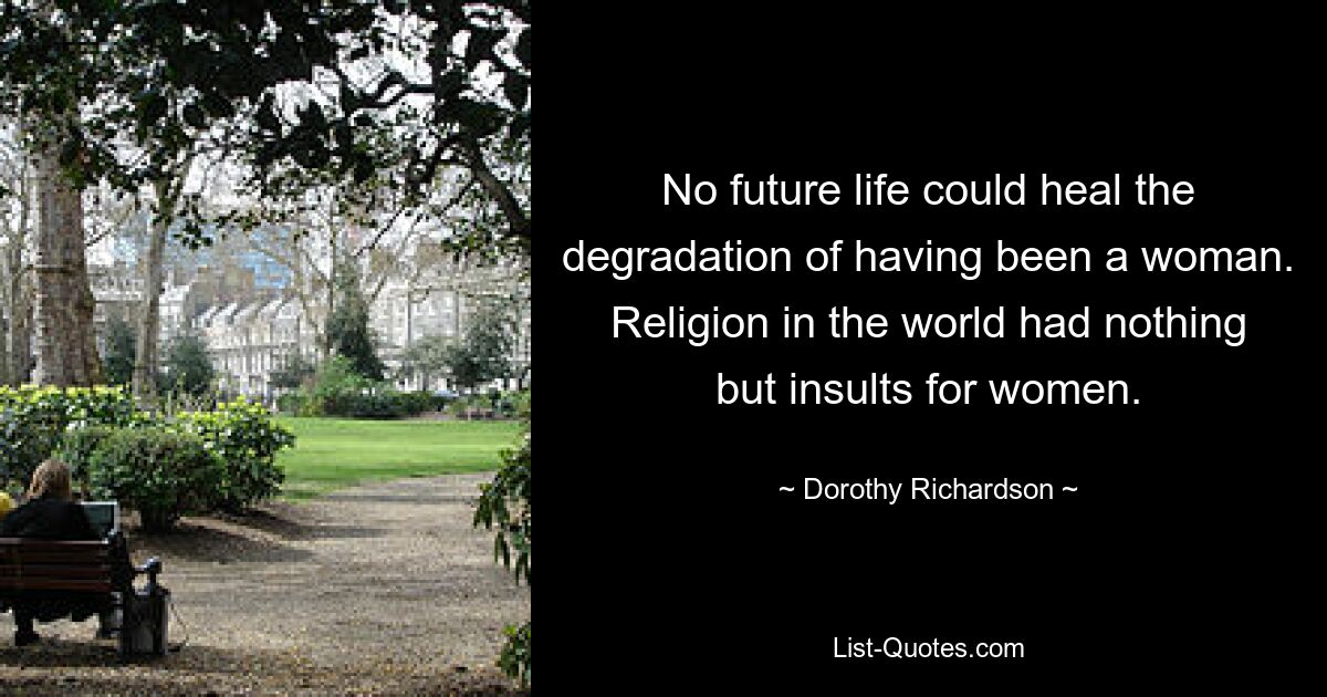 No future life could heal the degradation of having been a woman. Religion in the world had nothing but insults for women. — © Dorothy Richardson