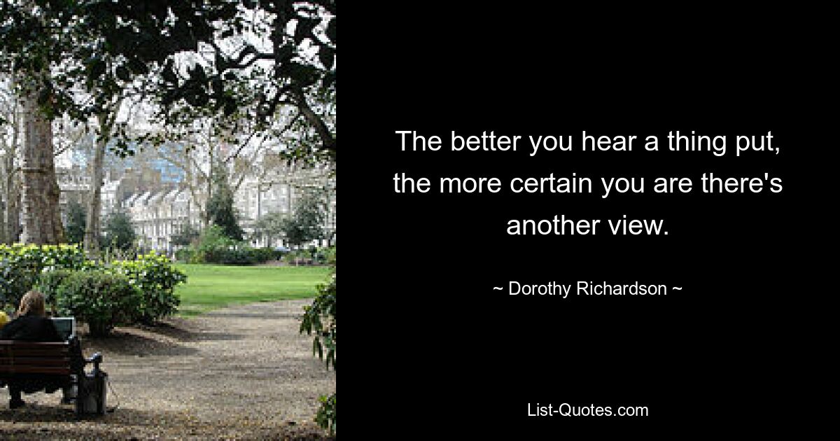 The better you hear a thing put, the more certain you are there's another view. — © Dorothy Richardson