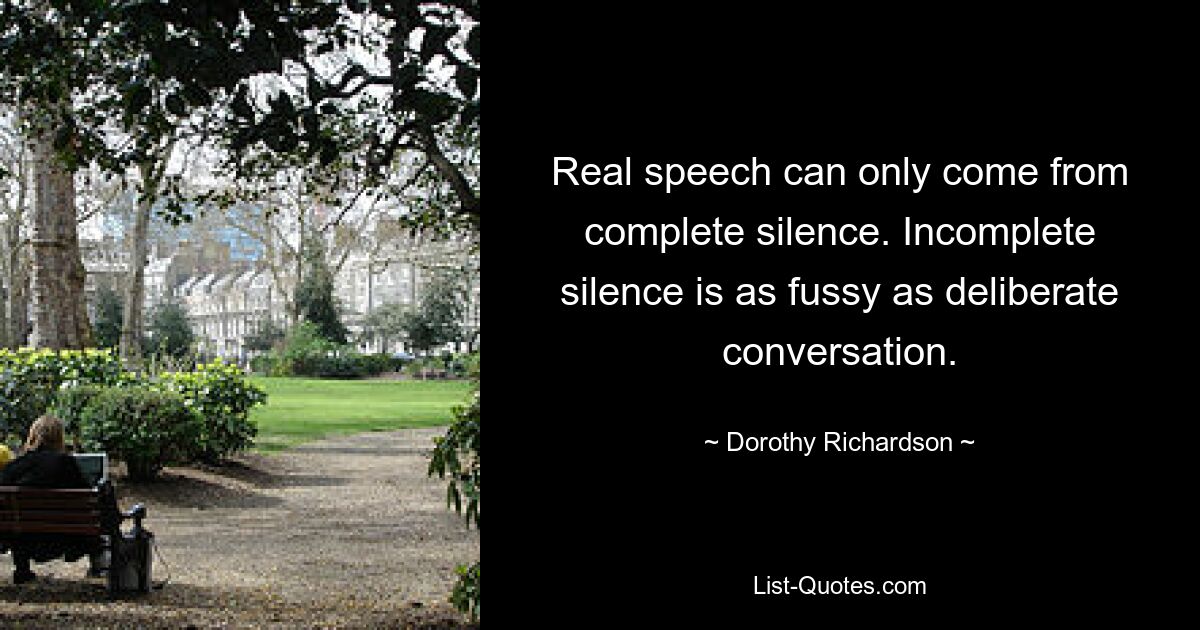 Real speech can only come from complete silence. Incomplete silence is as fussy as deliberate conversation. — © Dorothy Richardson