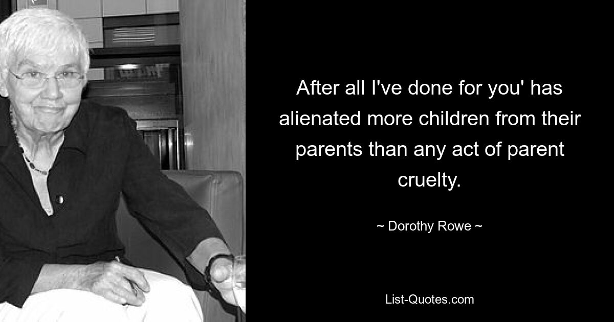 After all I've done for you' has alienated more children from their parents than any act of parent cruelty. — © Dorothy Rowe