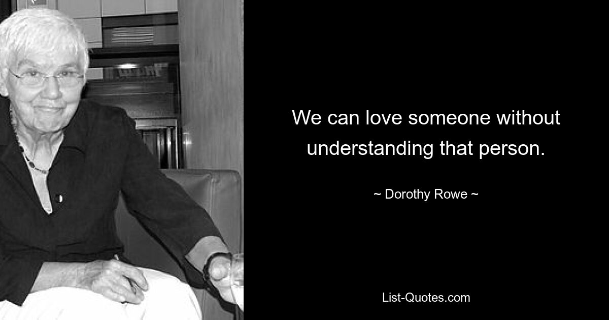 We can love someone without understanding that person. — © Dorothy Rowe