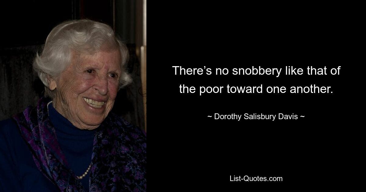 There’s no snobbery like that of the poor toward one another. — © Dorothy Salisbury Davis