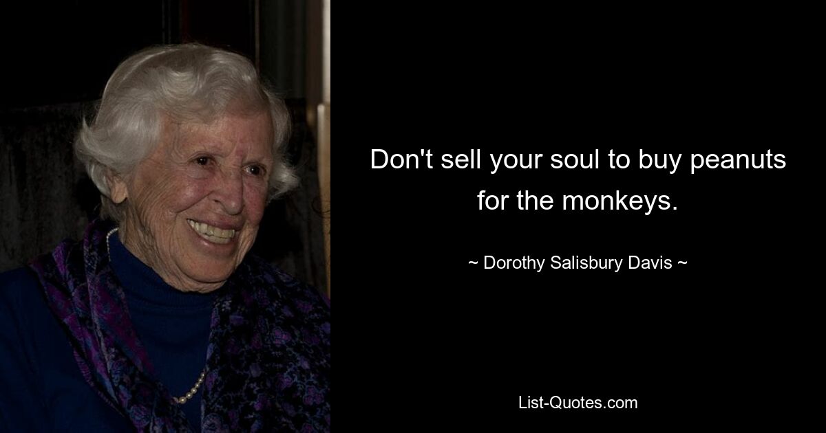 Don't sell your soul to buy peanuts for the monkeys. — © Dorothy Salisbury Davis