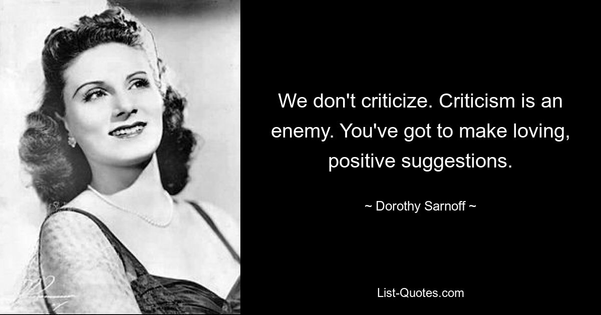 We don't criticize. Criticism is an enemy. You've got to make loving, positive suggestions. — © Dorothy Sarnoff