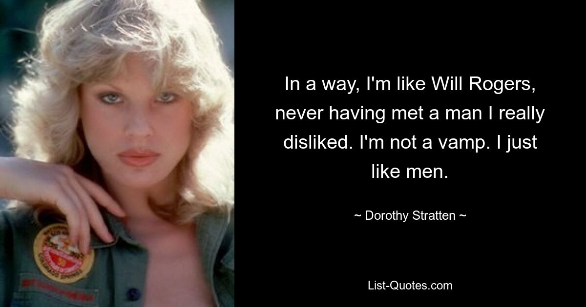 In a way, I'm like Will Rogers, never having met a man I really disliked. I'm not a vamp. I just like men. — © Dorothy Stratten