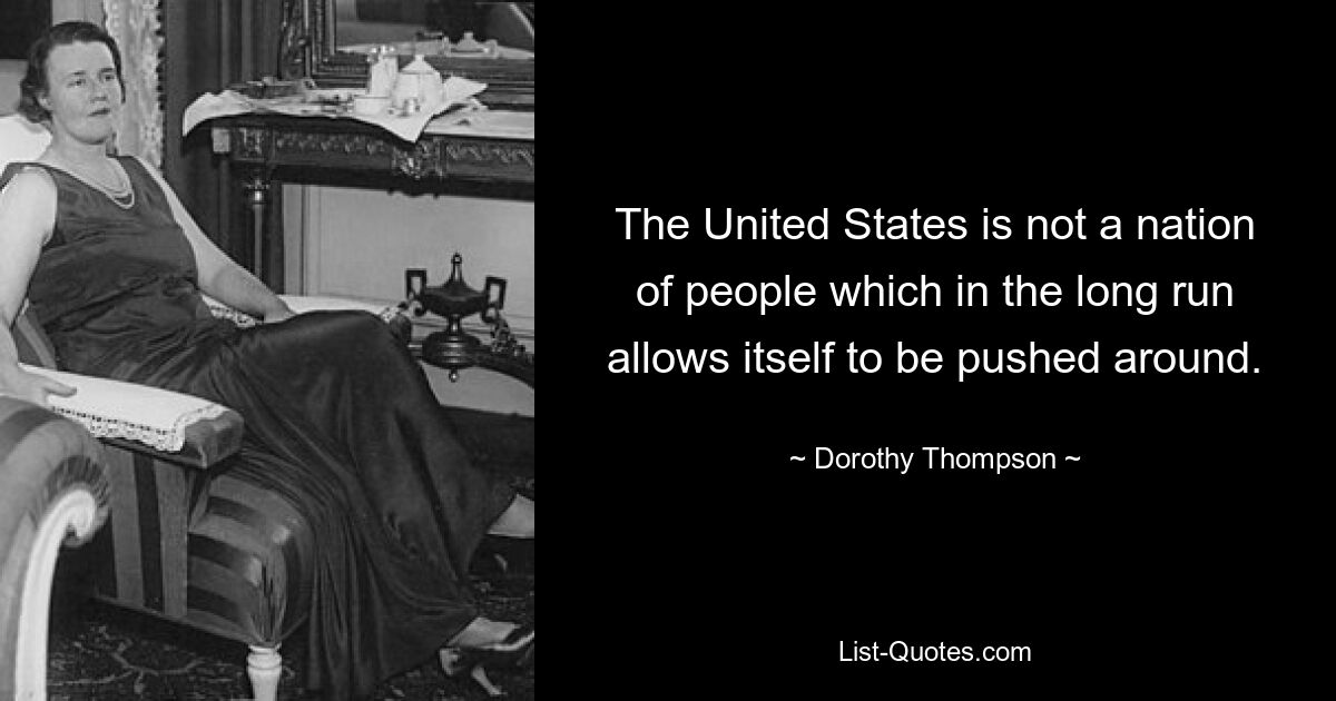 The United States is not a nation of people which in the long run allows itself to be pushed around. — © Dorothy Thompson