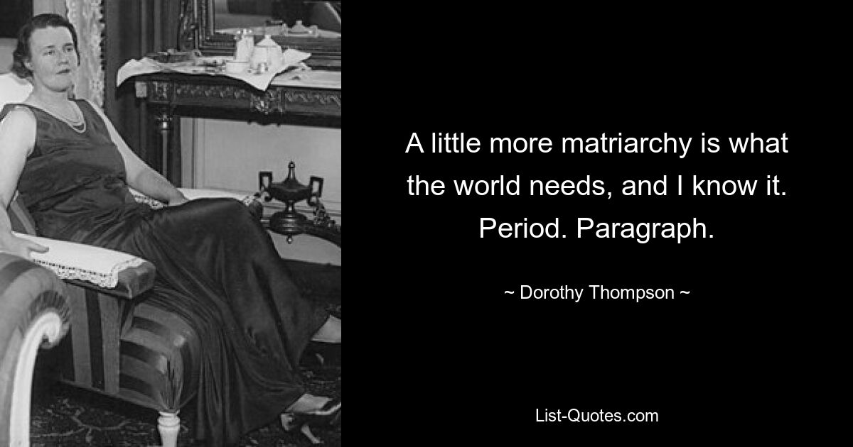 A little more matriarchy is what the world needs, and I know it. Period. Paragraph. — © Dorothy Thompson