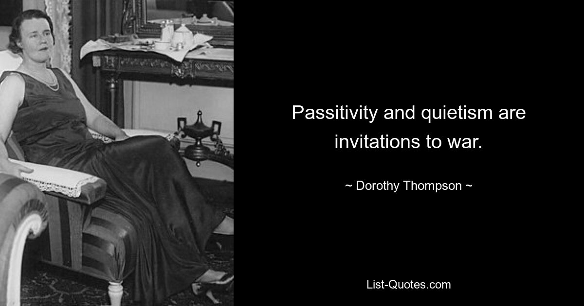 Passitivity and quietism are invitations to war. — © Dorothy Thompson