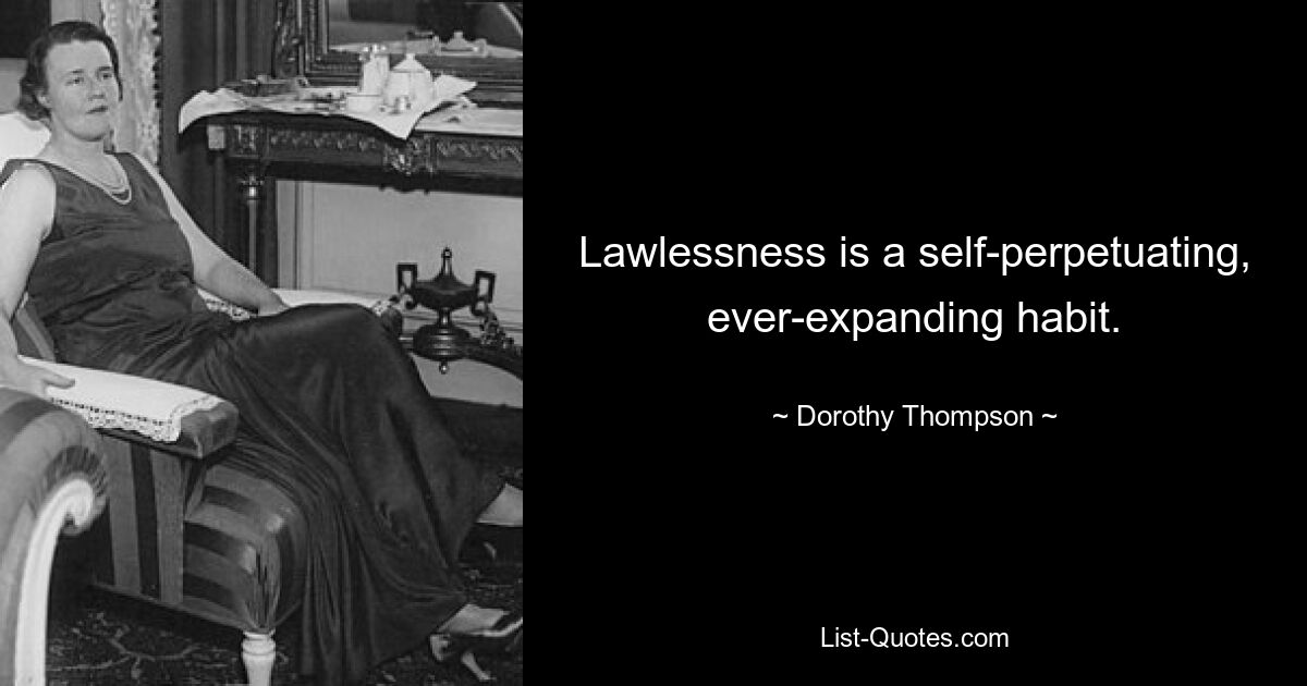 Lawlessness is a self-perpetuating, ever-expanding habit. — © Dorothy Thompson