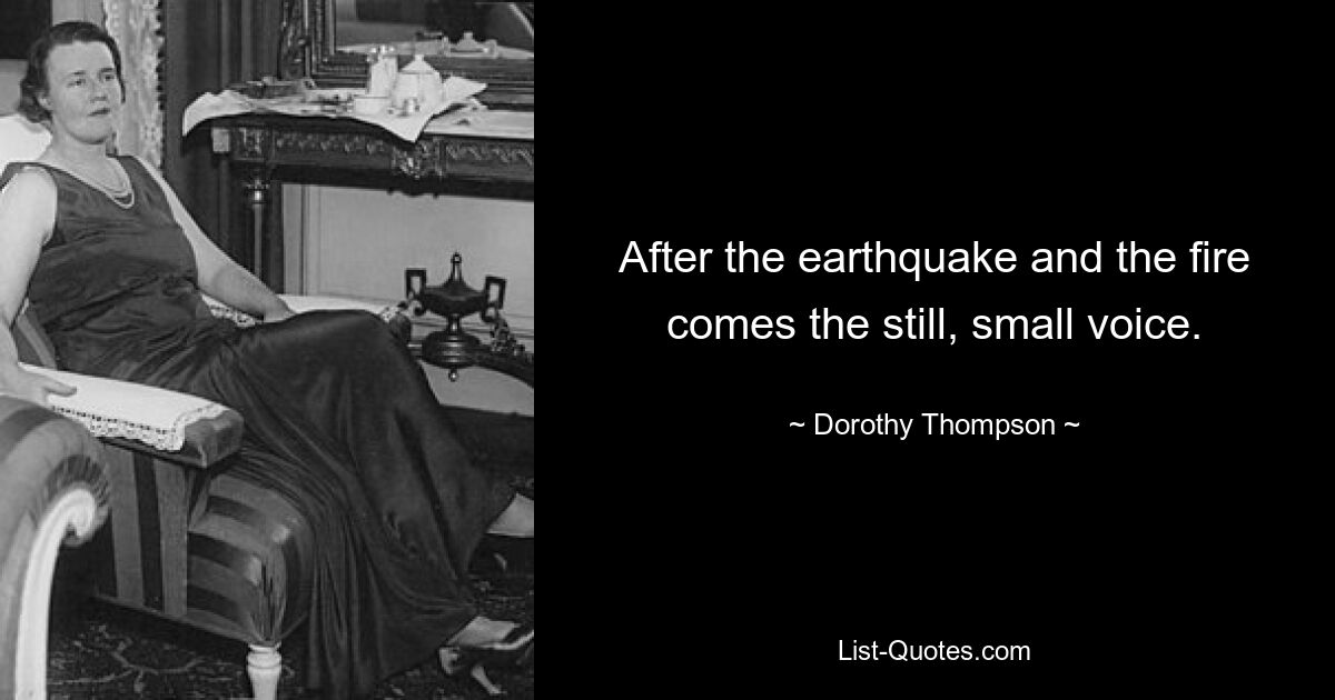 After the earthquake and the fire comes the still, small voice. — © Dorothy Thompson