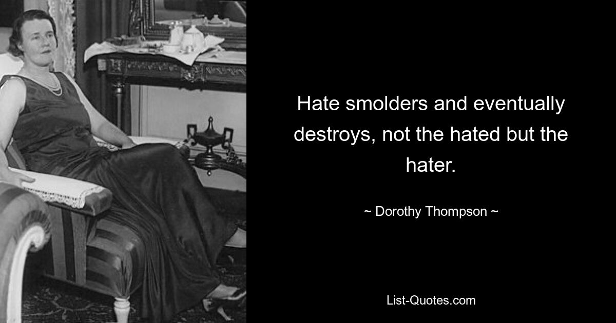 Hate smolders and eventually destroys, not the hated but the hater. — © Dorothy Thompson