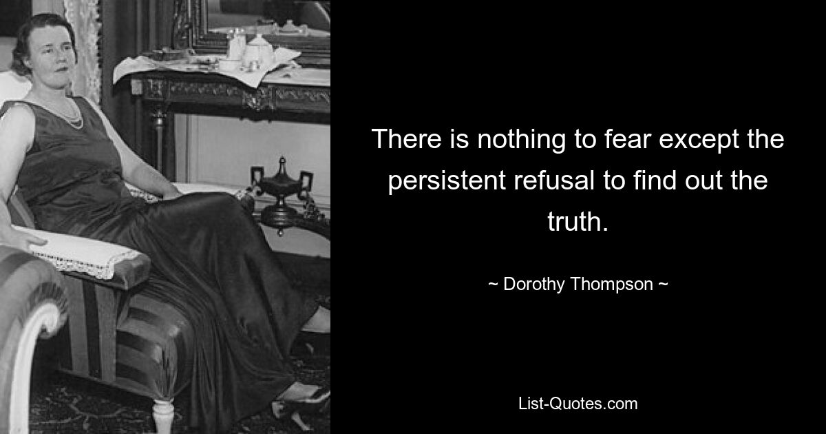 There is nothing to fear except the persistent refusal to find out the truth. — © Dorothy Thompson