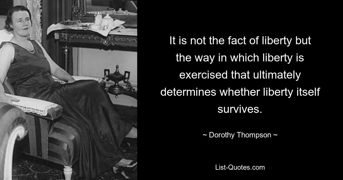 It is not the fact of liberty but the way in which liberty is exercised that ultimately determines whether liberty itself survives. — © Dorothy Thompson