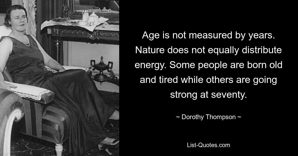 Age is not measured by years. Nature does not equally distribute energy. Some people are born old and tired while others are going strong at seventy. — © Dorothy Thompson