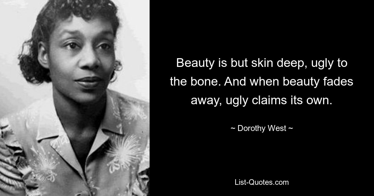 Beauty is but skin deep, ugly to the bone. And when beauty fades away, ugly claims its own. — © Dorothy West