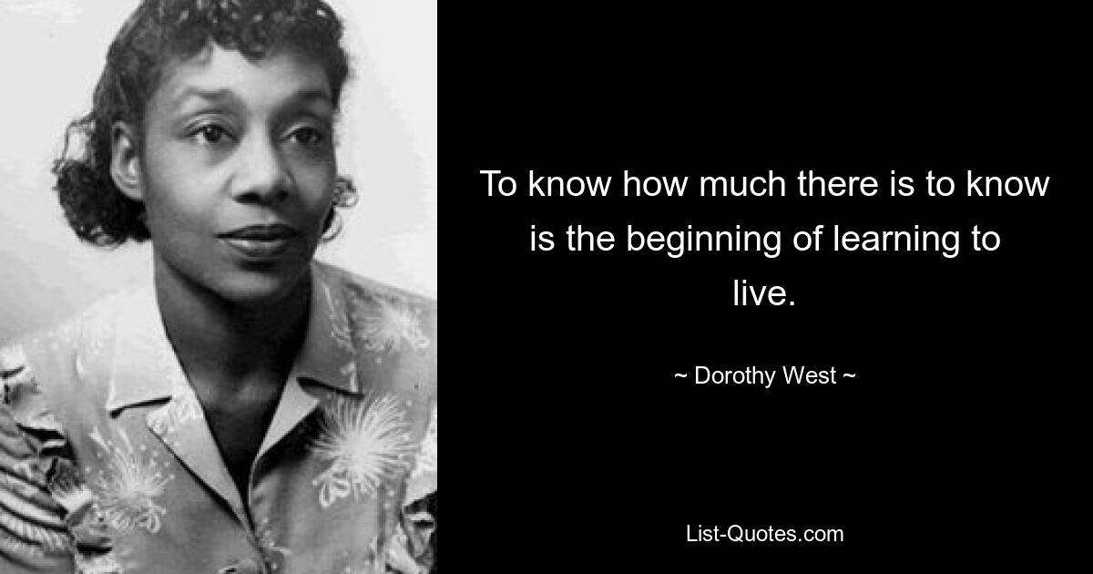 To know how much there is to know is the beginning of learning to live. — © Dorothy West