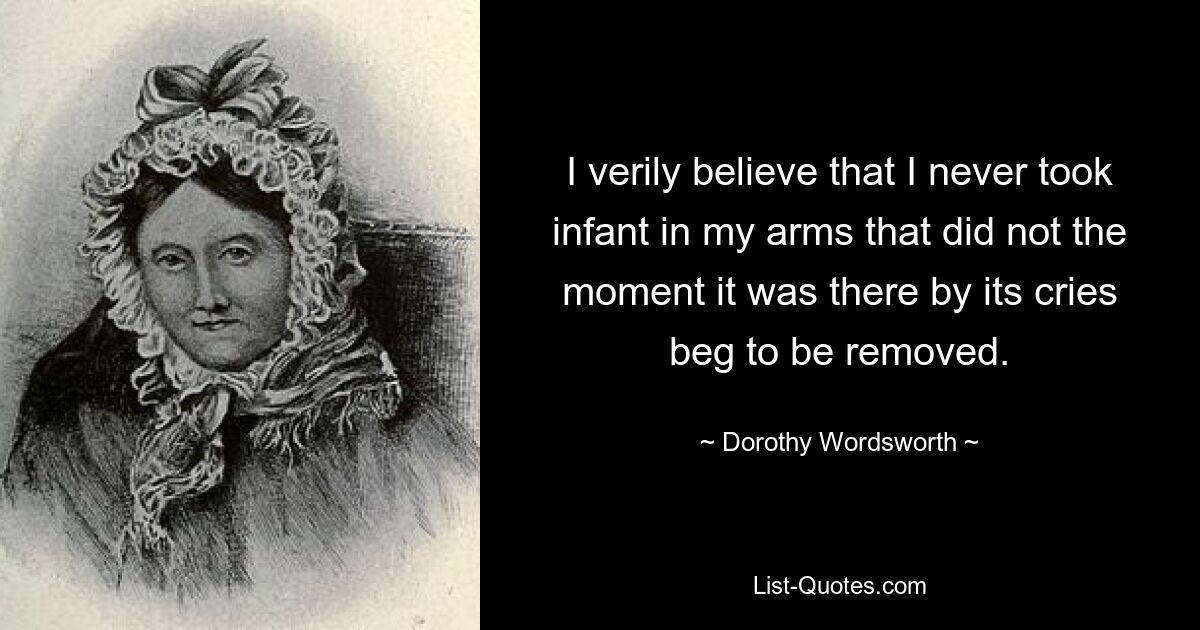 I verily believe that I never took infant in my arms that did not the moment it was there by its cries beg to be removed. — © Dorothy Wordsworth