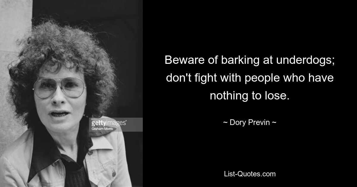 Beware of barking at underdogs; don't fight with people who have nothing to lose. — © Dory Previn