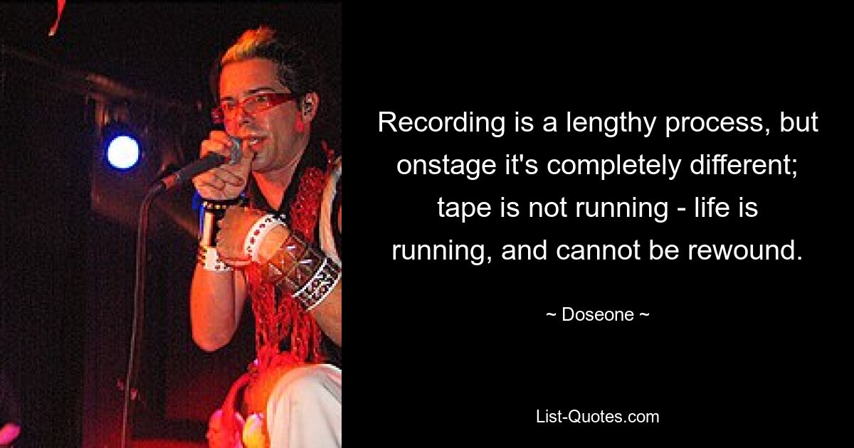 Recording is a lengthy process, but onstage it's completely different; tape is not running - life is running, and cannot be rewound. — © Doseone