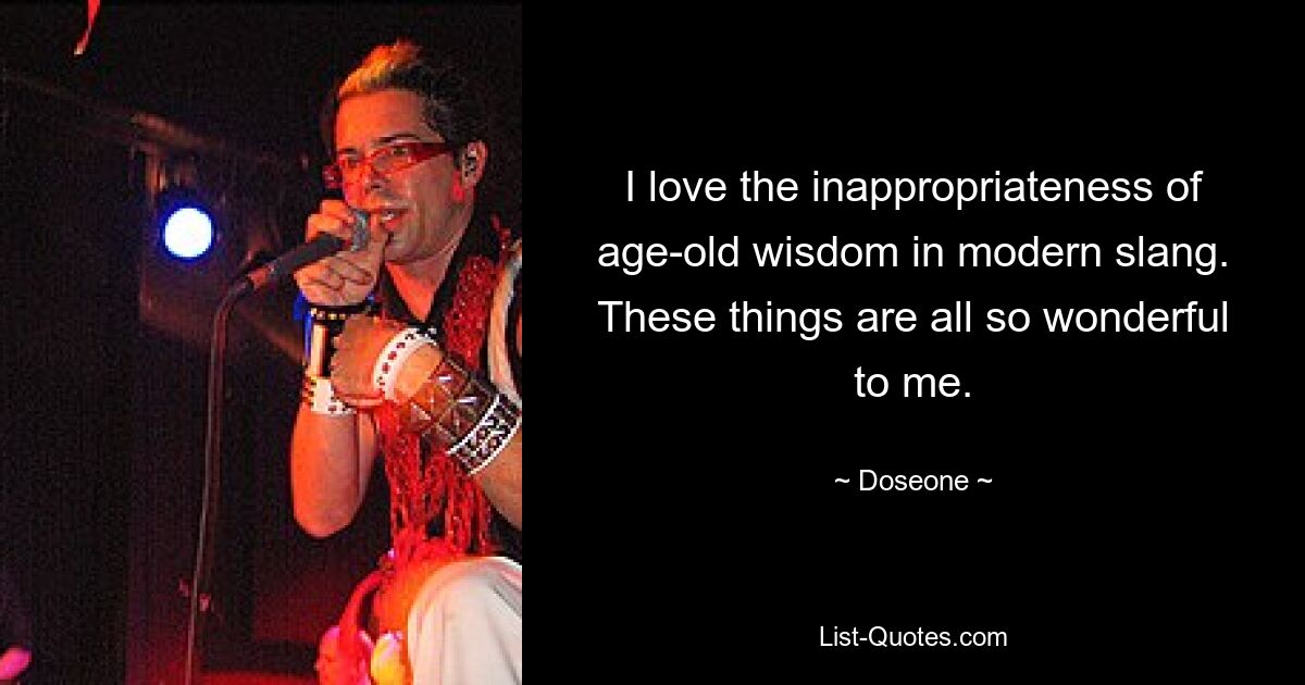 I love the inappropriateness of age-old wisdom in modern slang. These things are all so wonderful to me. — © Doseone