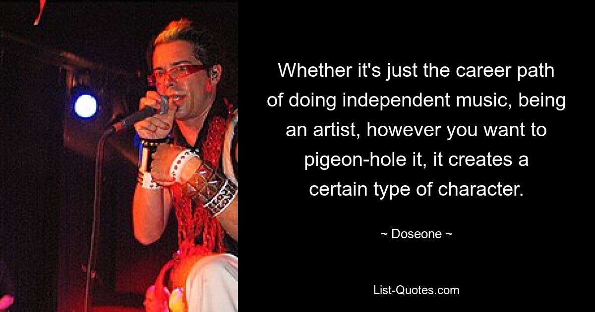 Whether it's just the career path of doing independent music, being an artist, however you want to pigeon-hole it, it creates a certain type of character. — © Doseone