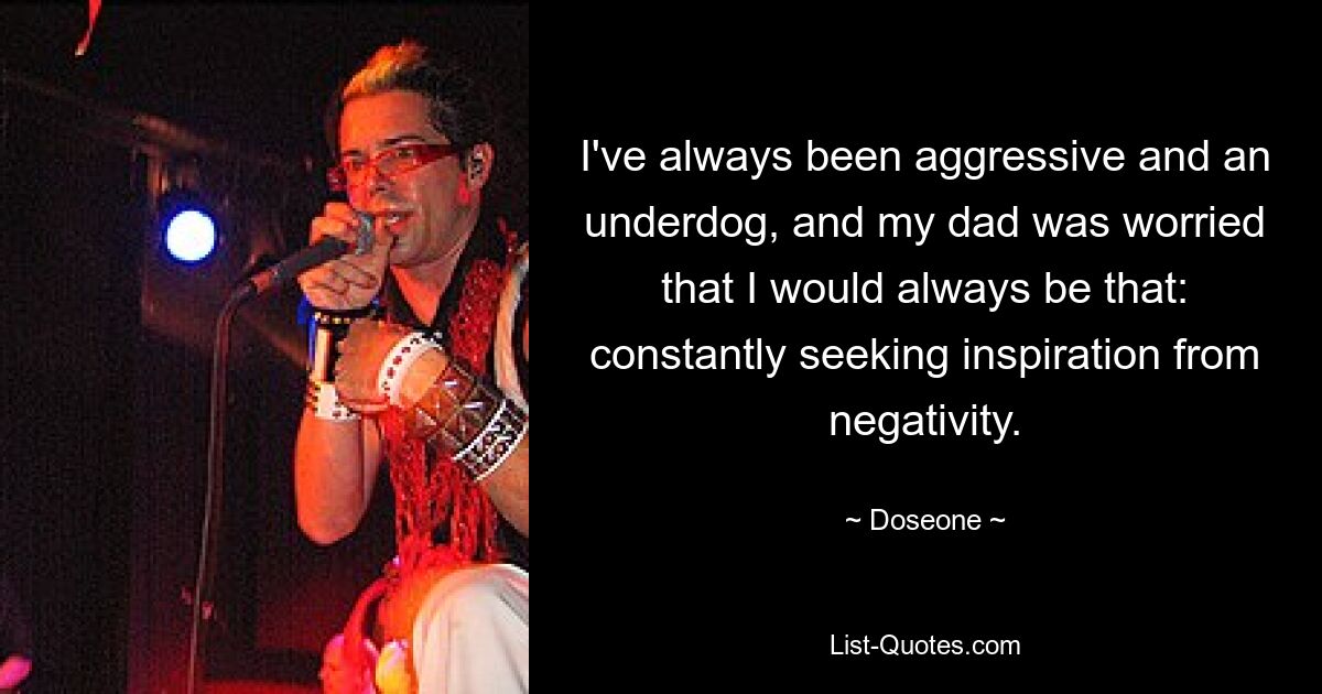 I've always been aggressive and an underdog, and my dad was worried that I would always be that: constantly seeking inspiration from negativity. — © Doseone