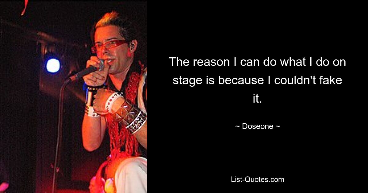 The reason I can do what I do on stage is because I couldn't fake it. — © Doseone