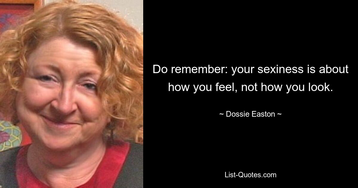 Do remember: your sexiness is about how you feel, not how you look. — © Dossie Easton