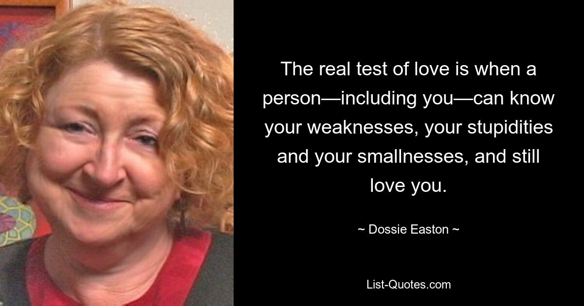 The real test of love is when a person—including you—can know your weaknesses, your stupidities and your smallnesses, and still love you. — © Dossie Easton