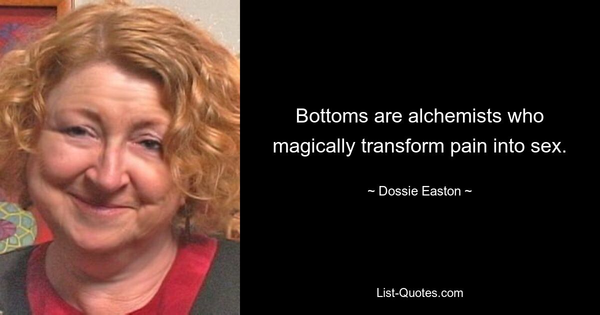 Bottoms are alchemists who magically transform pain into sex. — © Dossie Easton